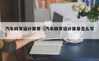 惠州汽车网页设计背景（汽车网页设计背景怎么写）