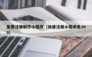 惠州免费注册制作小程序（快速注册小程序免300）