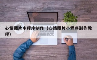 惠州心情图片小程序制作（心情图片小程序制作教程）