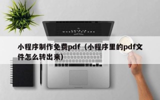 惠州小程序制作免费pdf（小程序里的pdf文件怎么转出来）