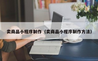 惠州卖商品小程序制作（卖商品小程序制作方法）