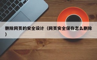 惠州删除网页的安全设计（网页安全保存怎么删除）