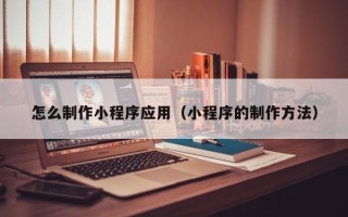 惠州怎么制作小程序应用（小程序的制作方法）