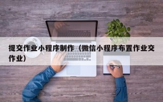 惠州提交作业小程序制作（微信小程序布置作业交作业）