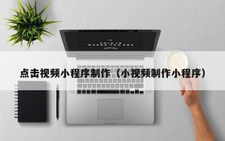 惠州点击视频小程序制作（小视频制作小程序）