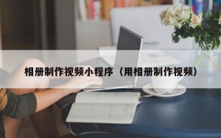 惠州相册制作视频小程序（用相册制作视频）