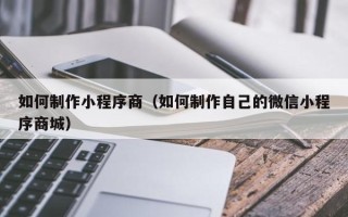 惠州如何制作小程序商（如何制作自己的微信小程序商城）
