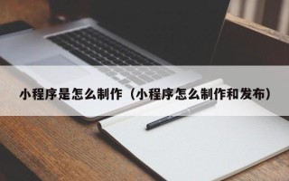 惠州小程序是怎么制作（小程序怎么制作和发布）