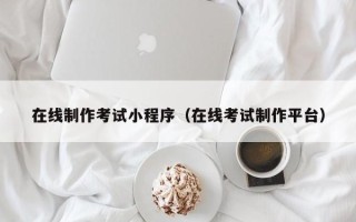 惠州在线制作考试小程序（在线考试制作平台）